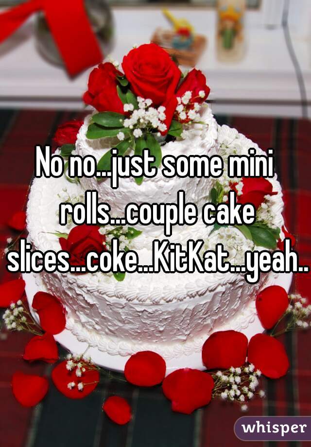 No no...just some mini rolls...couple cake slices...coke...KitKat...yeah..