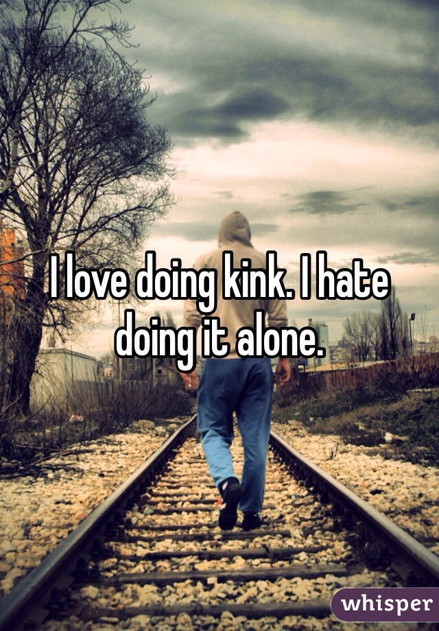 I love doing kink. I hate doing it alone.