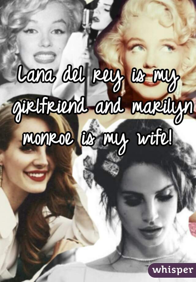 Lana del rey is my girlfriend and marilyn monroe is my wife! 