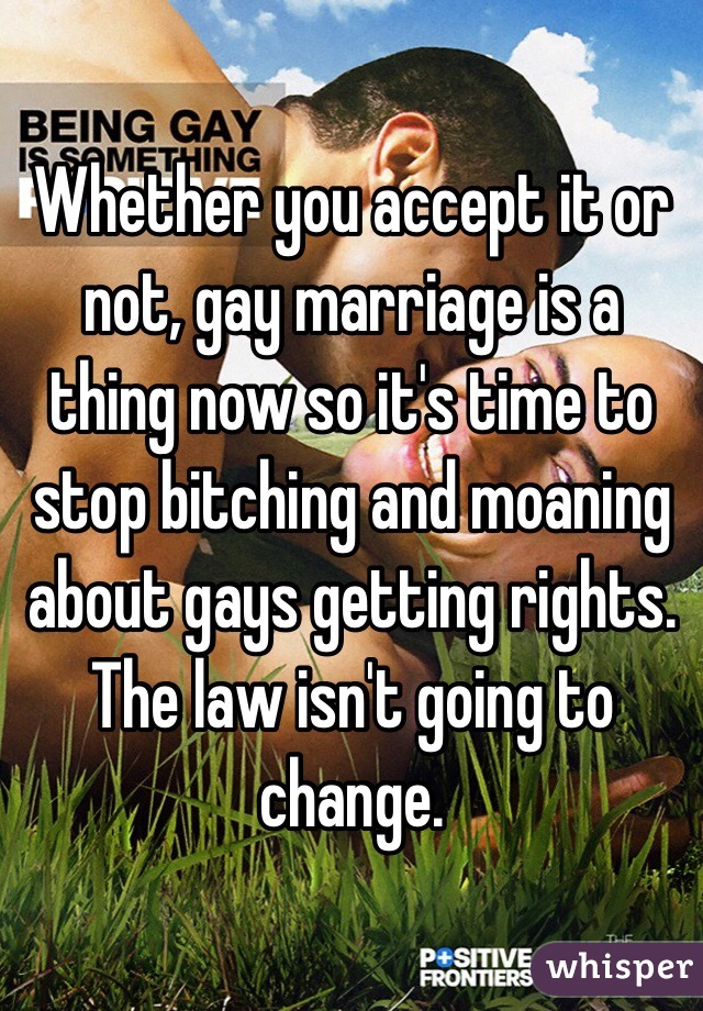 Whether you accept it or not, gay marriage is a thing now so it's time to stop bitching and moaning about gays getting rights. The law isn't going to change.