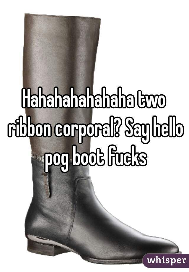 Hahahahahahaha two ribbon corporal? Say hello pog boot fucks