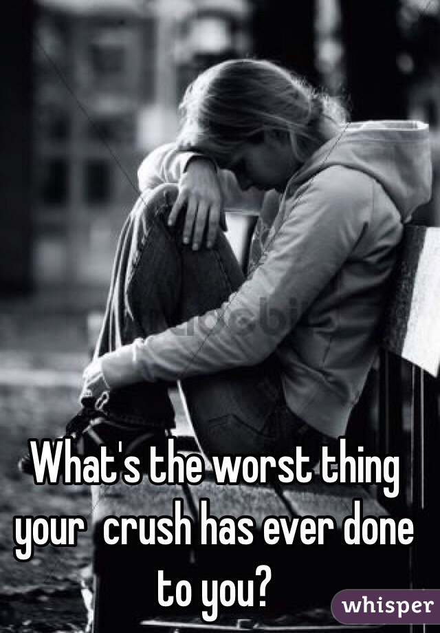 What's the worst thing your  crush has ever done to you?