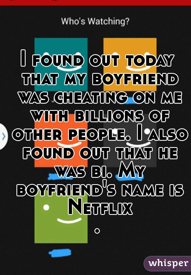 I found out today that my boyfriend was cheating on me with billions of other people. I also found out that he was bi. My boyfriend's name is Netflix.