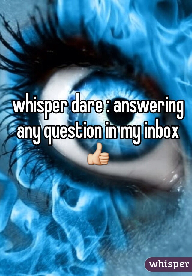 whisper dare : answering any question in my inbox 👍