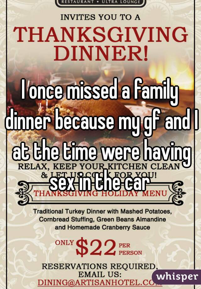 I once missed a family dinner because my gf and I at the time were having sex in the car 