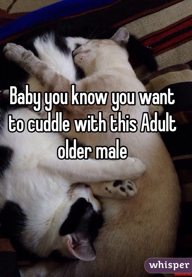 Baby you know you want to cuddle with this Adult older male