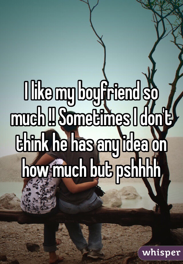 I like my boyfriend so much !! Sometimes I don't think he has any idea on how much but pshhhh 