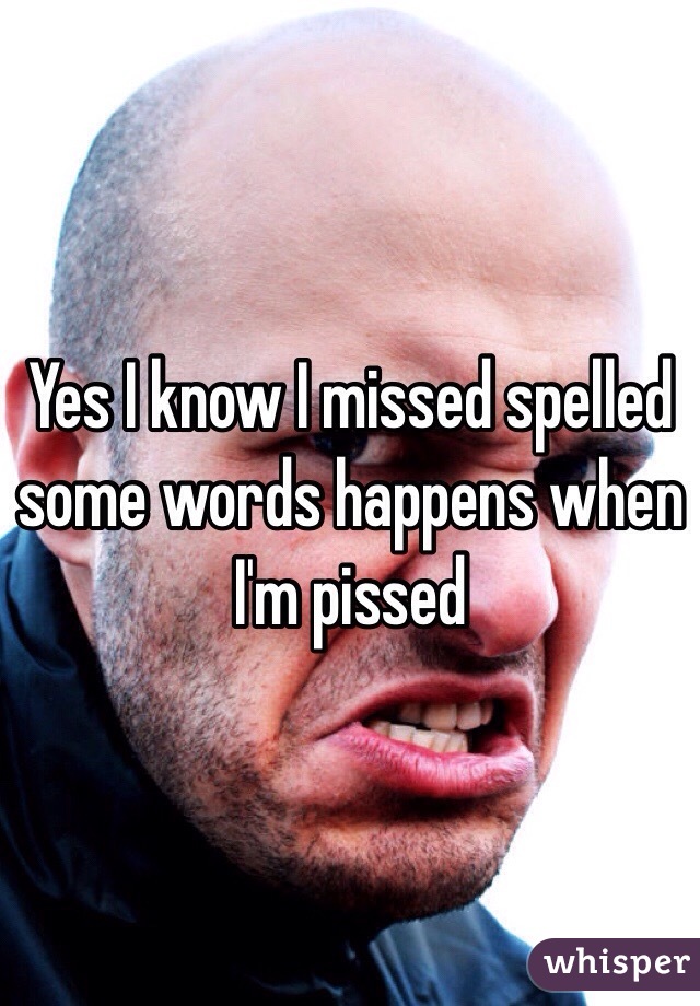 Yes I know I missed spelled some words happens when I'm pissed 