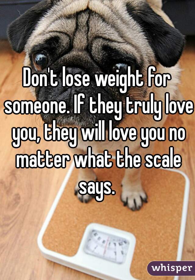 Don't lose weight for someone. If they truly love you, they will love you no matter what the scale says. 