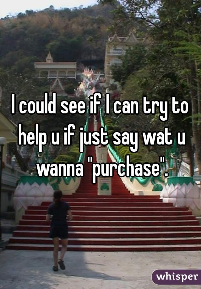 I could see if I can try to help u if just say wat u wanna "purchase".