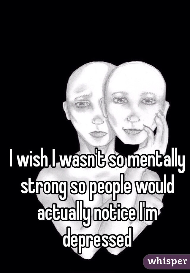 I wish I wasn't so mentally strong so people would actually notice I'm depressed 