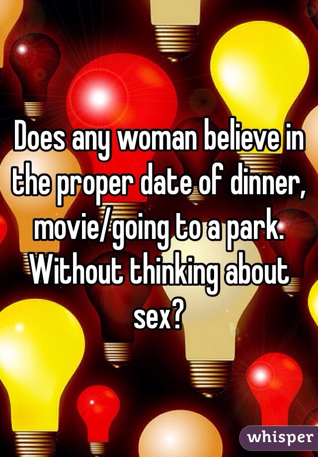 Does any woman believe in the proper date of dinner, movie/going to a park. Without thinking about sex?