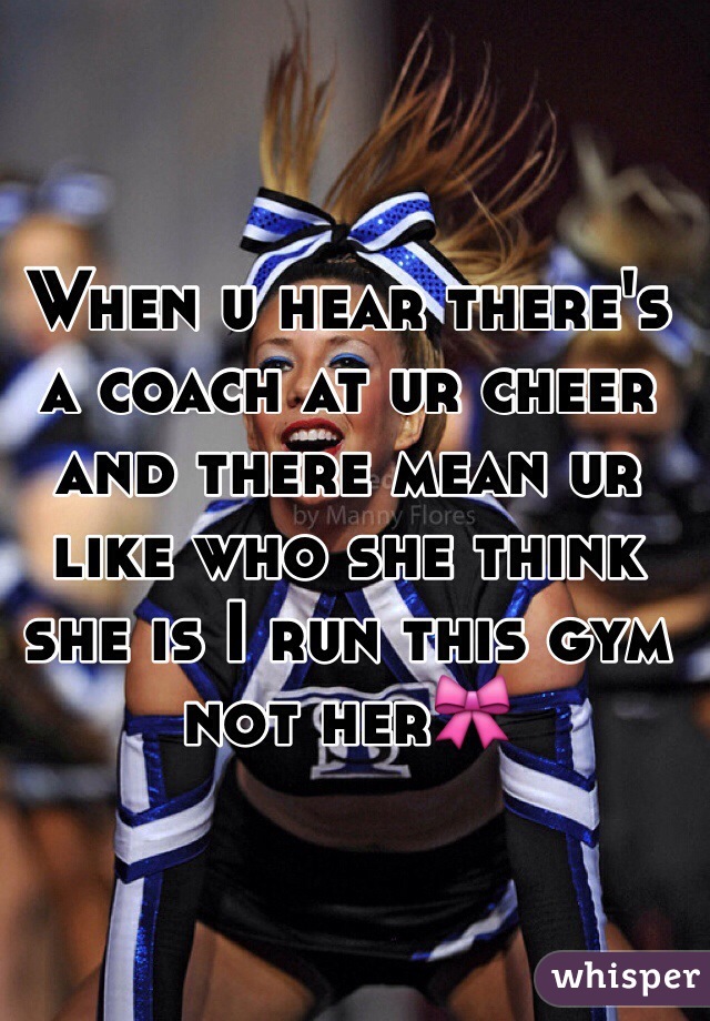 When u hear there's a coach at ur cheer and there mean ur like who she think she is I run this gym not her🎀