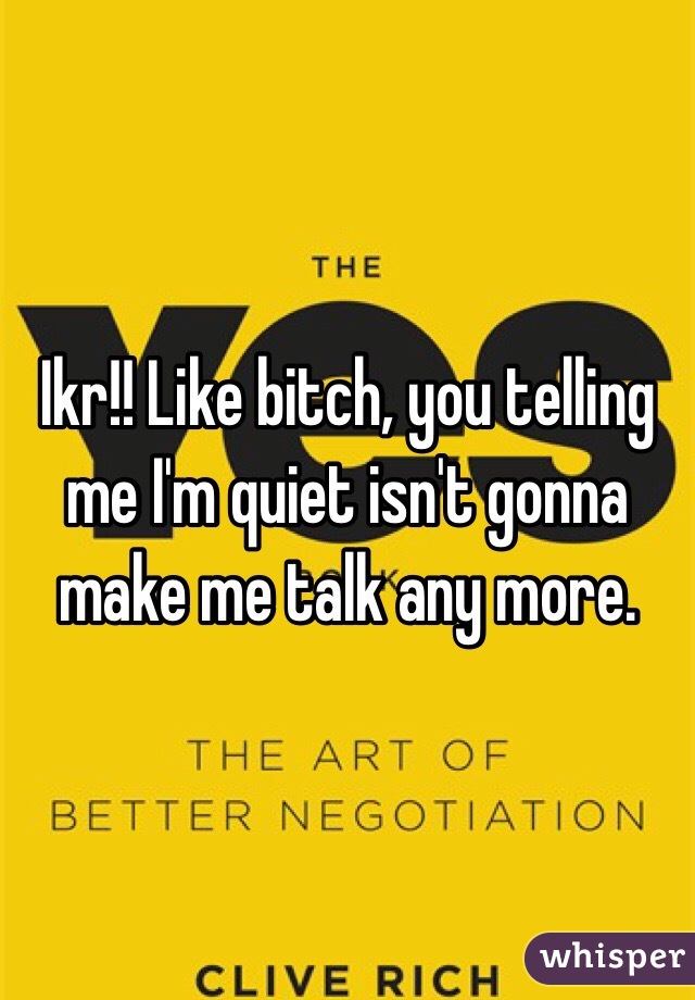 Ikr!! Like bitch, you telling me I'm quiet isn't gonna make me talk any more.