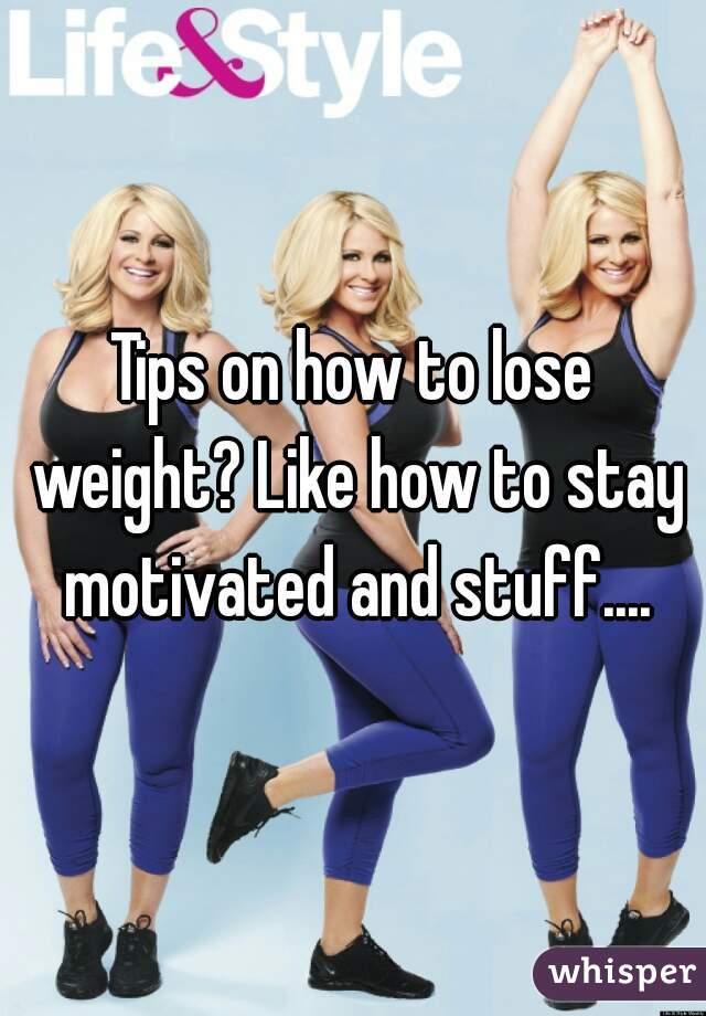 Tips on how to lose weight? Like how to stay motivated and stuff....