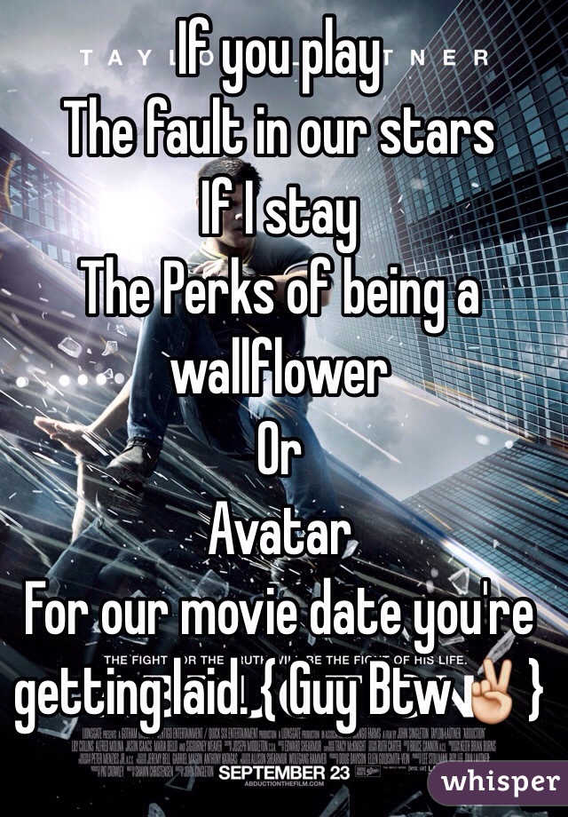 If you play 
The fault in our stars 
If I stay 
The Perks of being a wallflower 
Or 
Avatar 
For our movie date you're getting laid. { Guy Btw✌️}