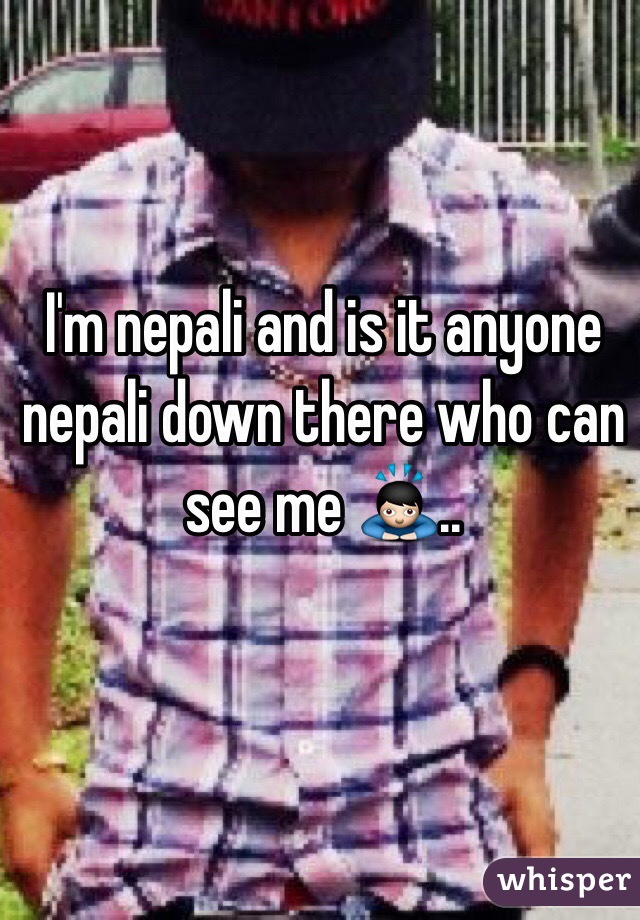  I'm nepali and is it anyone nepali down there who can see me 🙇..