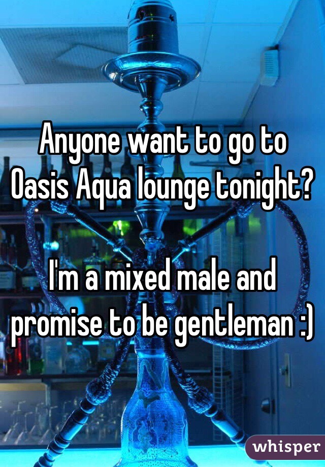 Anyone want to go to Oasis Aqua lounge tonight? 

I'm a mixed male and promise to be gentleman :)