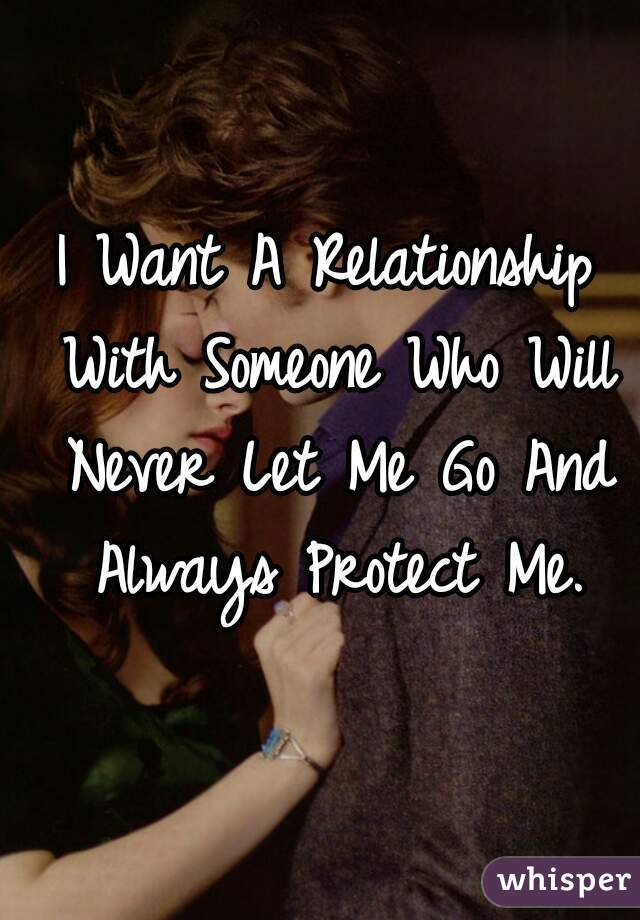 I Want A Relationship With Someone Who Will Never Let Me Go And Always Protect Me.
