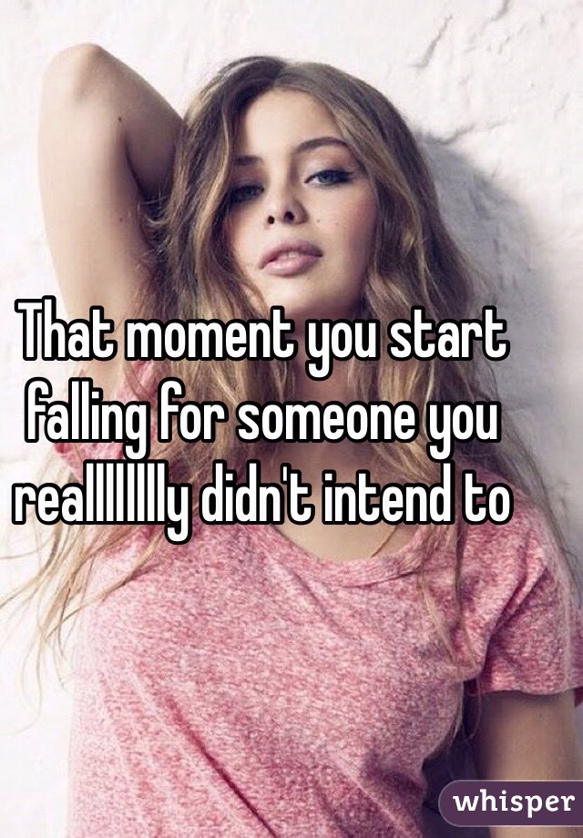 That moment you start falling for someone you realllllllly didn't intend to