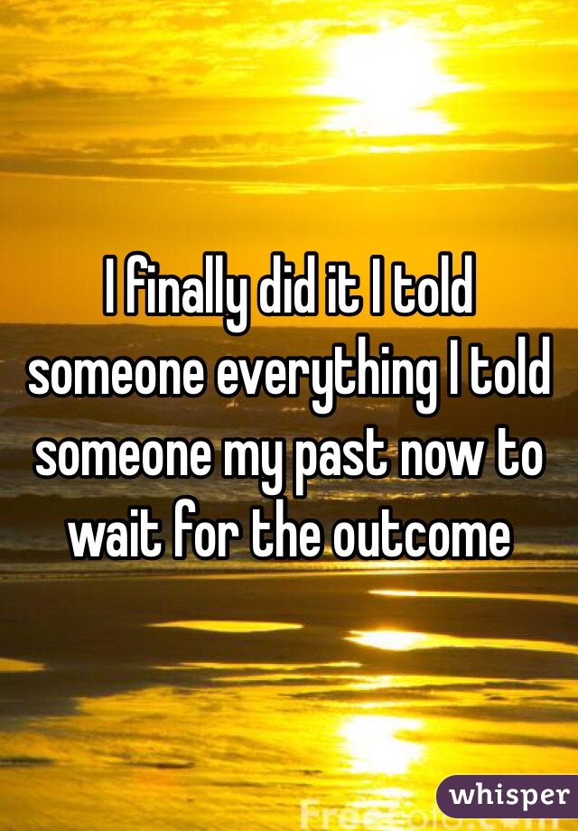 I finally did it I told someone everything I told someone my past now to wait for the outcome 