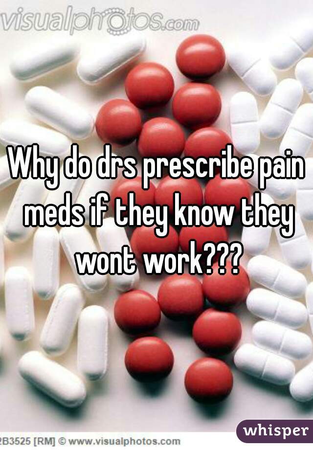 Why do drs prescribe pain meds if they know they wont work???