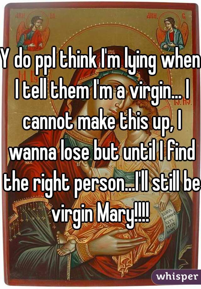 Y do ppl think I'm lying when I tell them I'm a virgin... I cannot make this up, I wanna lose but until I find the right person...I'll still be virgin Mary!!!! 