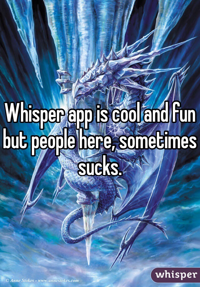 Whisper app is cool and fun but people here, sometimes sucks. 