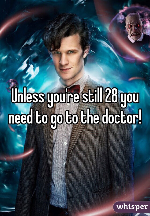 Unless you're still 28 you need to go to the doctor!