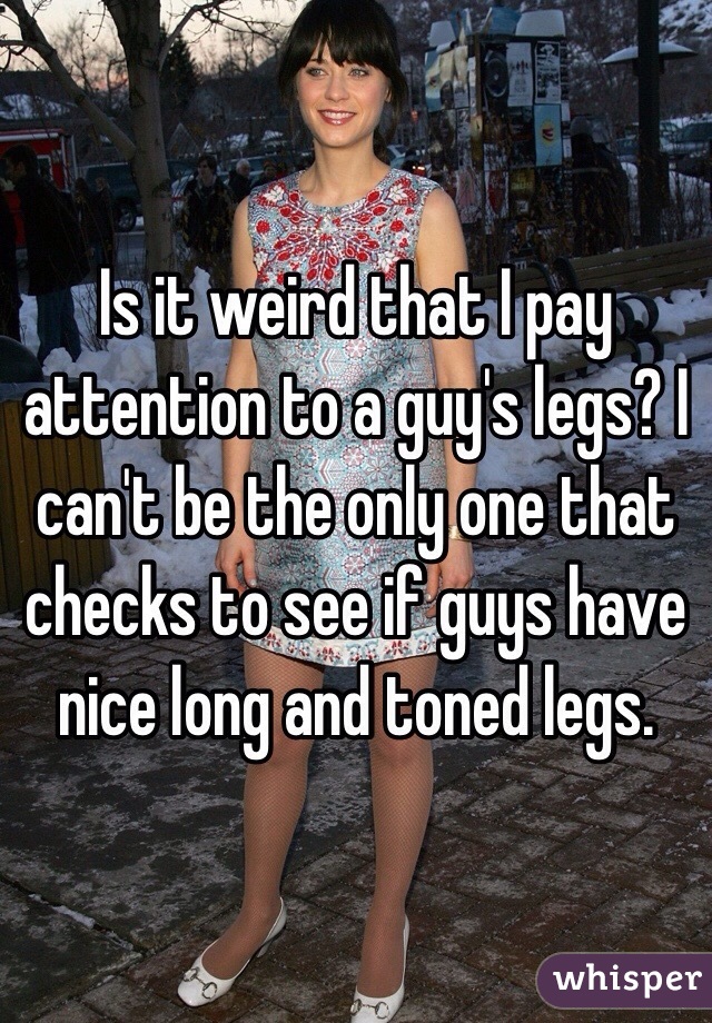 Is it weird that I pay attention to a guy's legs? I can't be the only one that checks to see if guys have nice long and toned legs.