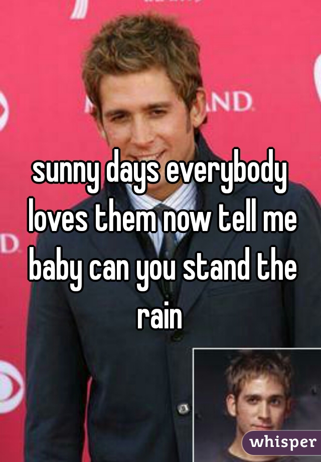 sunny days everybody loves them now tell me baby can you stand the
 rain 