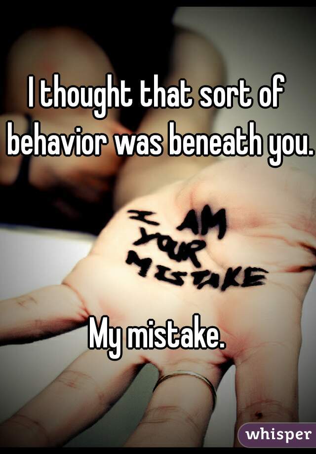 I thought that sort of behavior was beneath you.



My mistake.