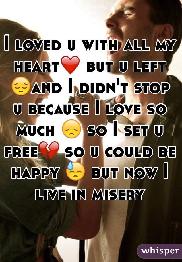 I loved u with all my heart❤️ but u left 😔and I didn't stop u because I love so much 😞 so I set u free💔 so u could be happy 😓 but now I live in misery 