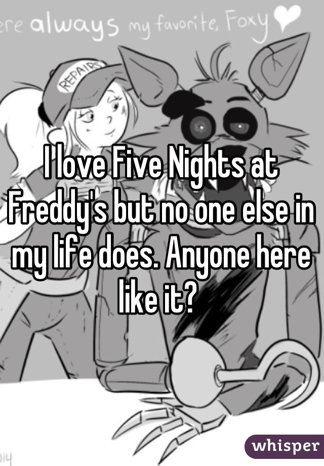 I love Five Nights at Freddy's but no one else in my life does. Anyone here like it? 