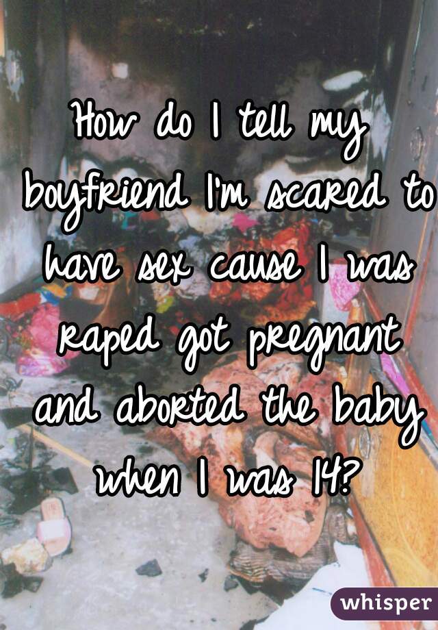 How do I tell my boyfriend I'm scared to have sex cause I was raped got pregnant and aborted the baby when I was 14?