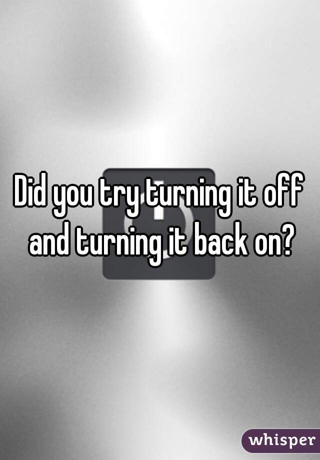 Did you try turning it off and turning it back on?