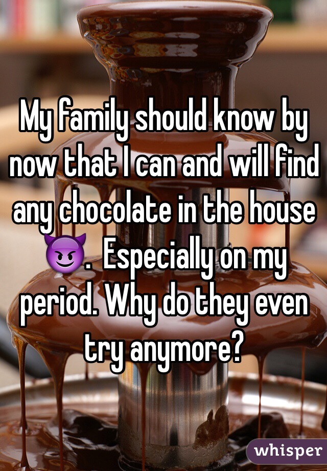 My family should know by now that I can and will find any chocolate in the house 😈.  Especially on my period. Why do they even try anymore?