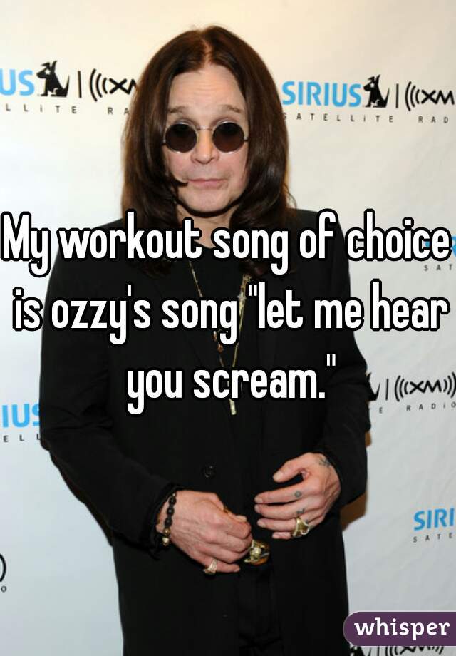 My workout song of choice is ozzy's song "let me hear you scream."