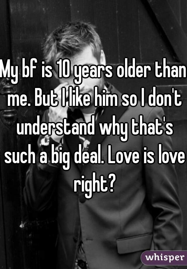 My bf is 10 years older than me. But I like him so I don't understand why that's such a big deal. Love is love right?