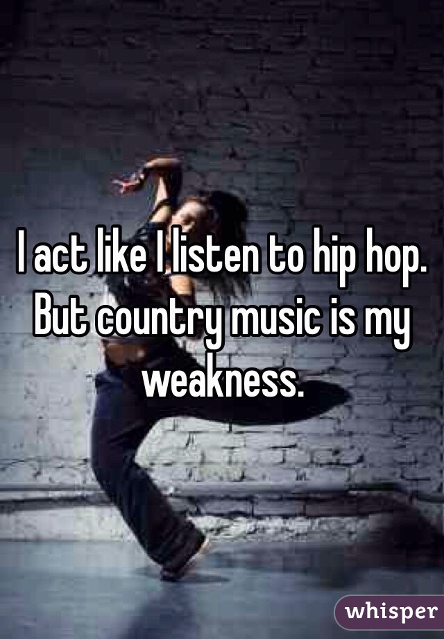 I act like I listen to hip hop. But country music is my weakness.