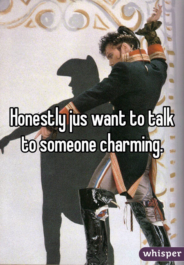 Honestly jus want to talk to someone charming. 