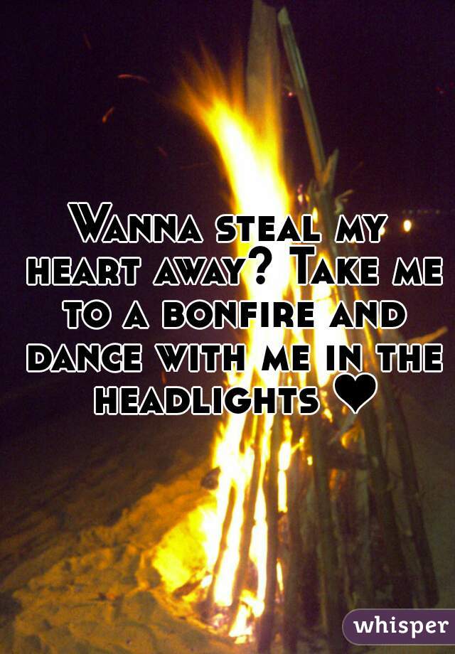 Wanna steal my heart away? Take me to a bonfire and dance with me in the headlights ❤