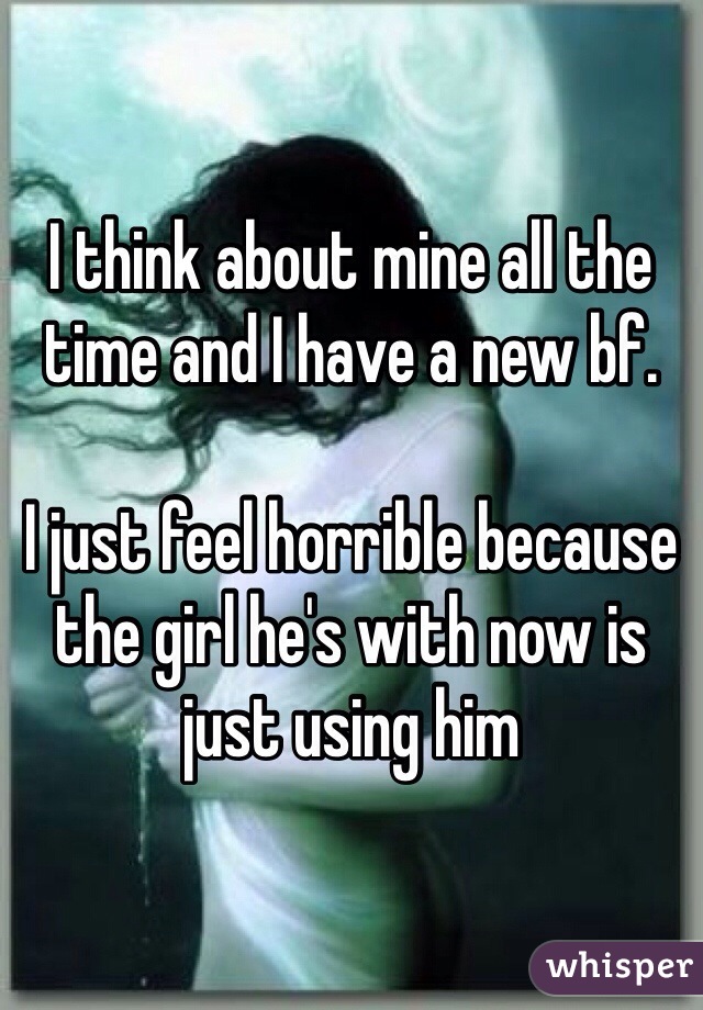 I think about mine all the time and I have a new bf.

I just feel horrible because the girl he's with now is just using him