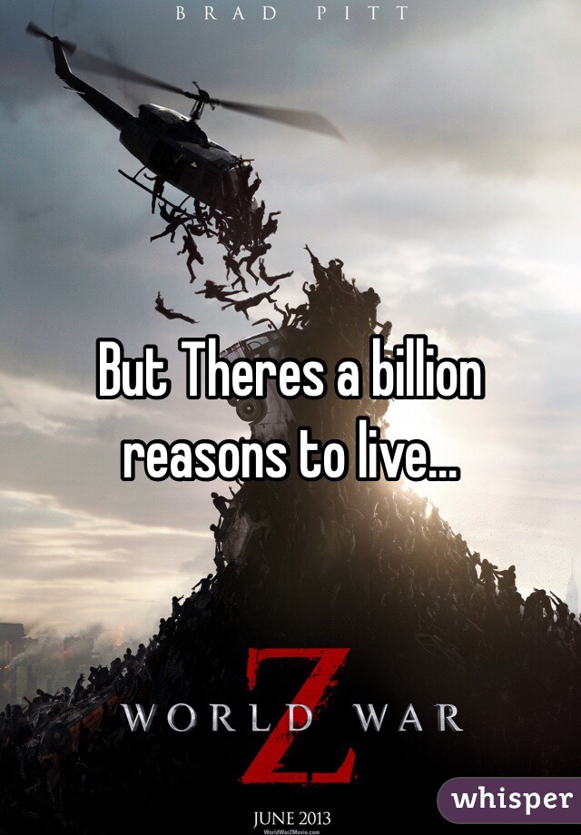 But Theres a billion reasons to live...