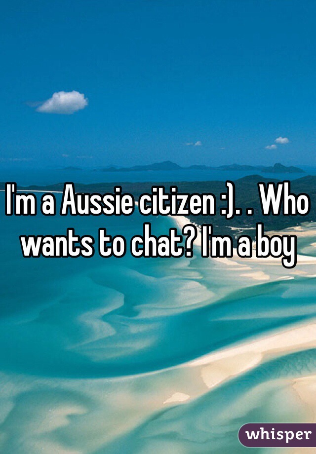 I'm a Aussie citizen :). . Who wants to chat? I'm a boy 