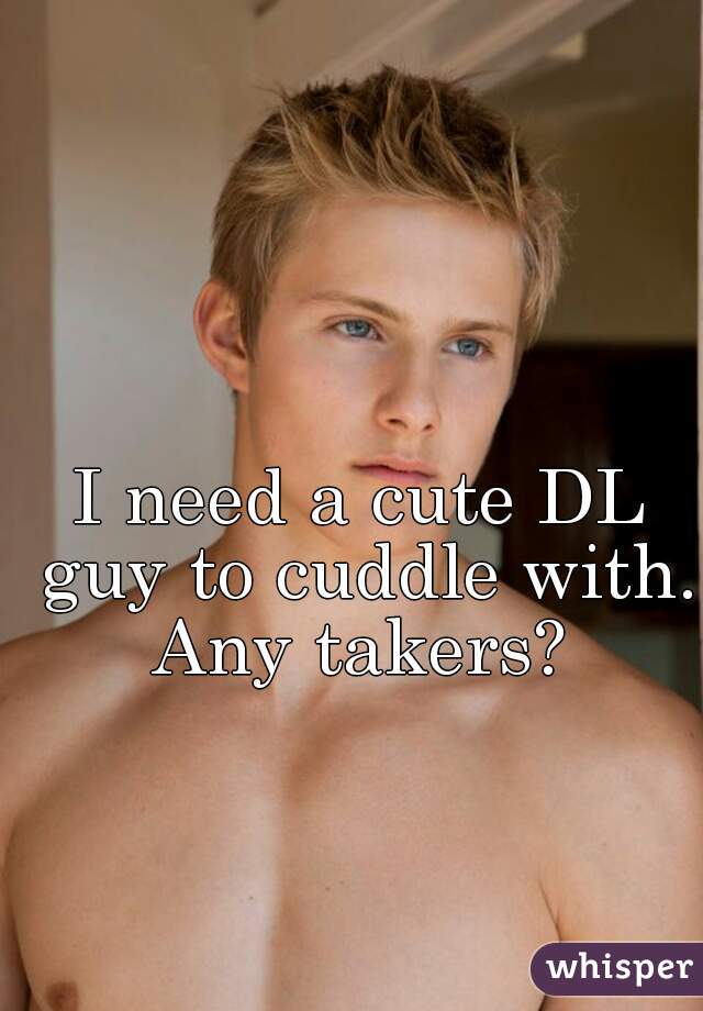 I need a cute DL guy to cuddle with. Any takers? 