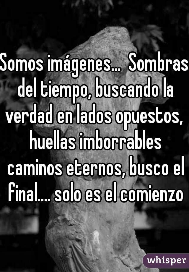 Somos imágenes...  Sombras del tiempo, buscando la verdad en lados opuestos,  huellas imborrables caminos eternos, busco el final.... solo es el comienzo