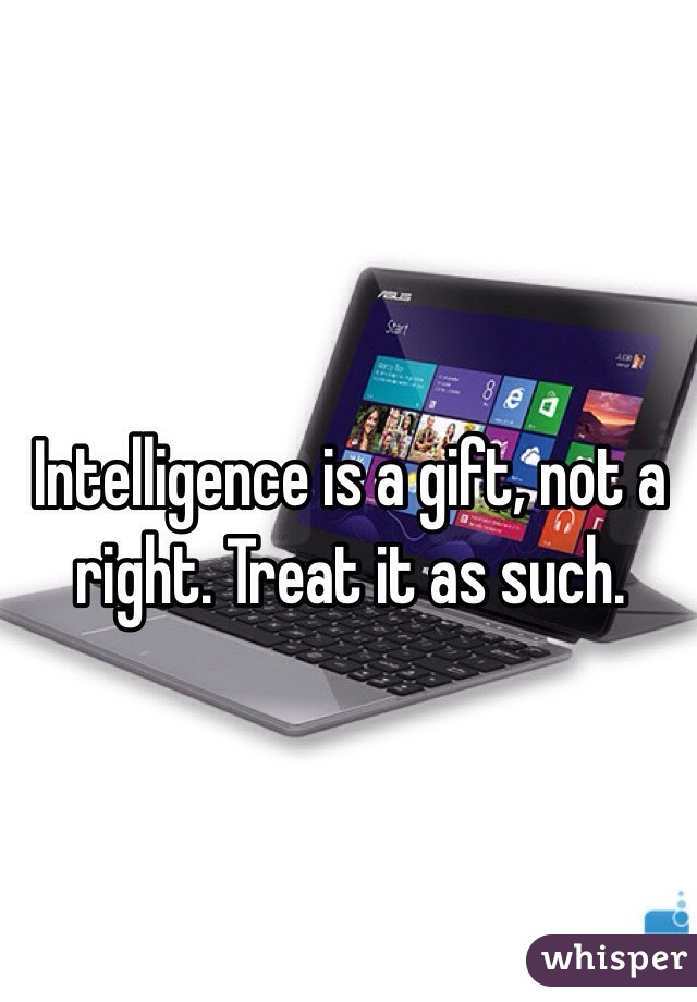 Intelligence is a gift, not a right. Treat it as such. 