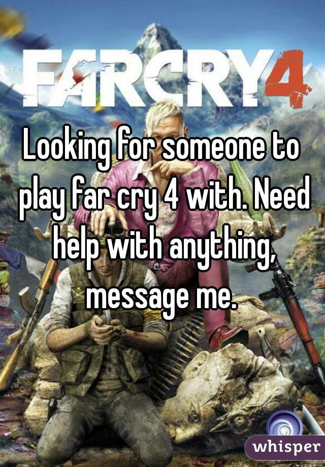 Looking for someone to play far cry 4 with. Need help with anything, message me. 