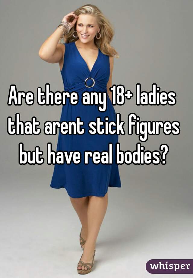 Are there any 18+ ladies that arent stick figures but have real bodies?